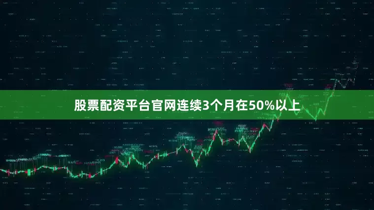 股票配资平台官网连续3个月在50%以上