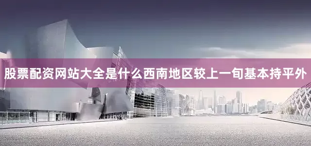 股票配资网站大全是什么西南地区较上一旬基本持平外