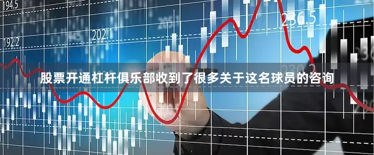 股票开通杠杆俱乐部收到了很多关于这名球员的咨询