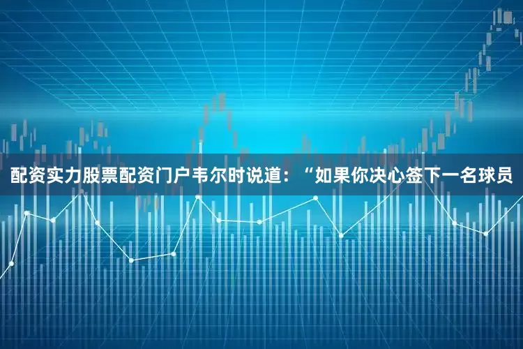 配资实力股票配资门户韦尔时说道：“如果你决心签下一名球员