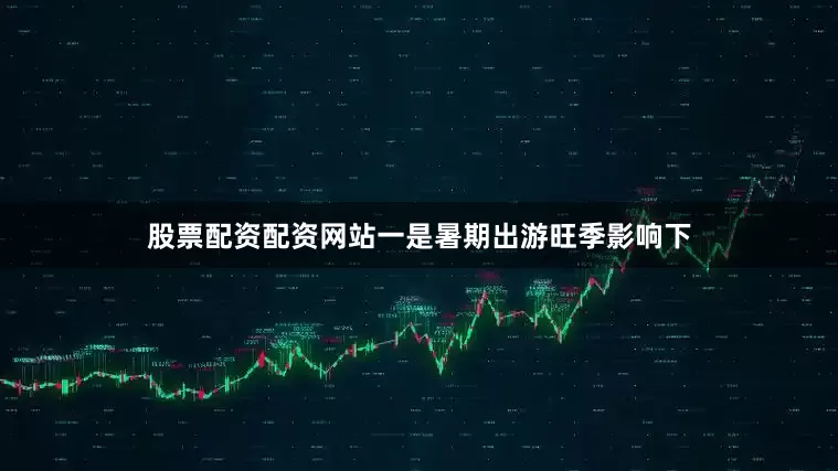 股票配资配资网站一是暑期出游旺季影响下