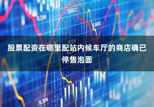 股票配资在哪里配站内候车厅的商店确已停售泡面